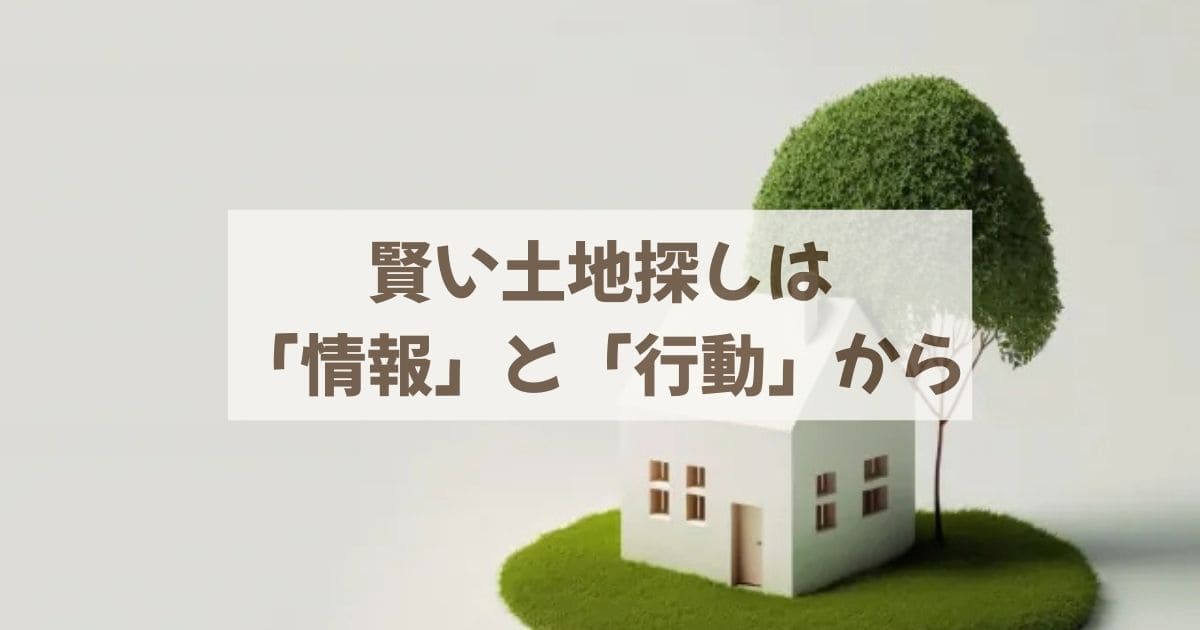 賢い土地探しは「情報」と「行動」から