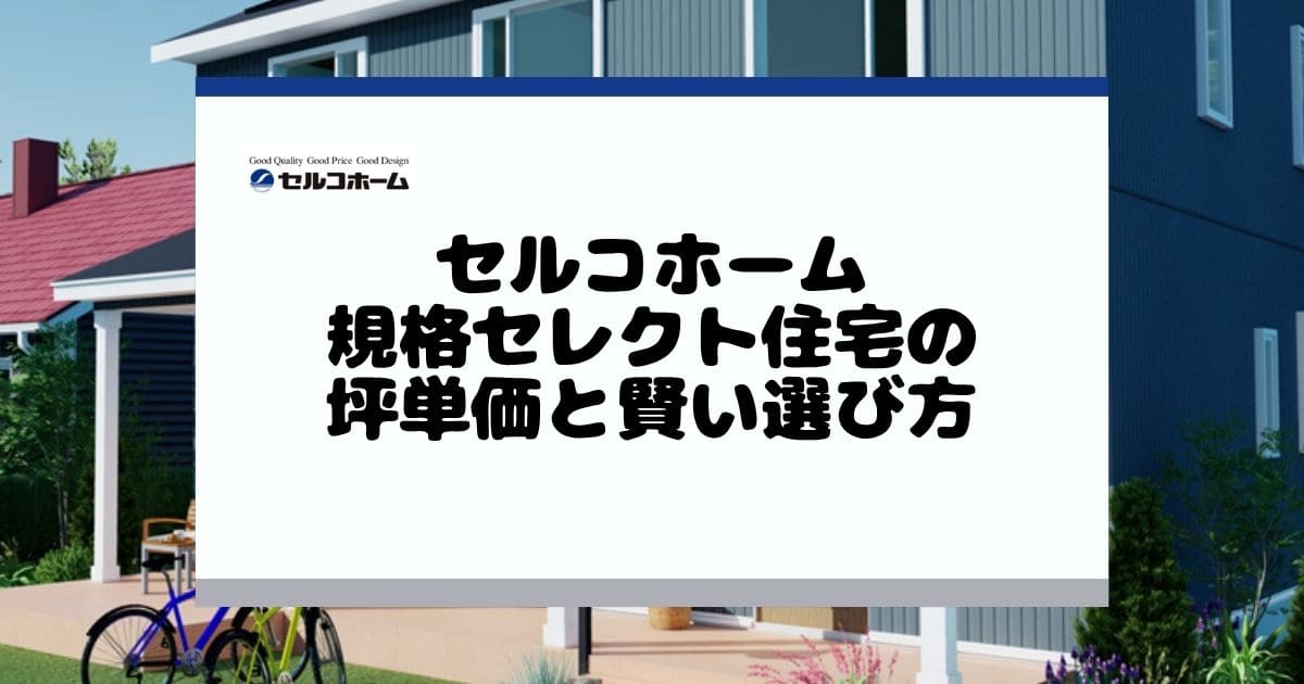 セルコホーム規格セレクト住宅の坪単価と賢い選び方まとめ